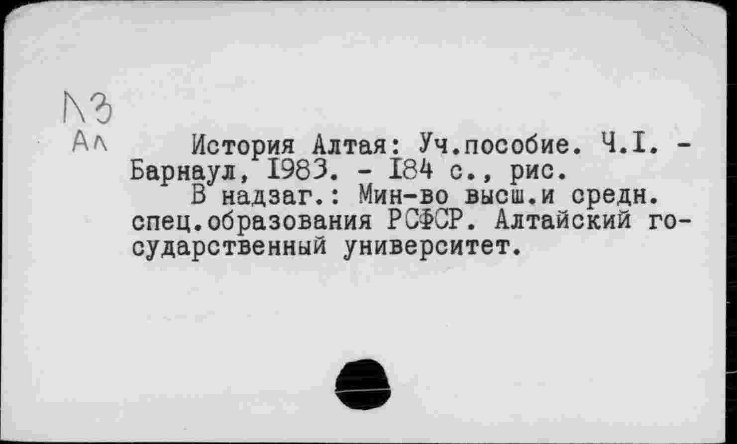 ﻿кг
А л
История Алтая: Уч.пособие. Ч.І. -Барнаул, 1983. - 184 с., рис.
В надзаг.: Мин-во высш.и средн, спец.образования РСФСР. Алтайский государственный университет.